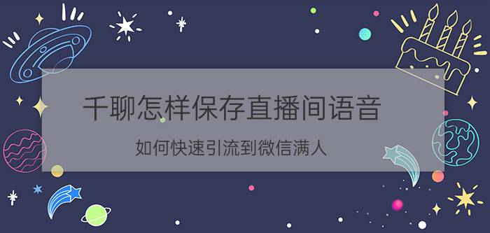 千聊怎样保存直播间语音 如何快速引流到微信满人？